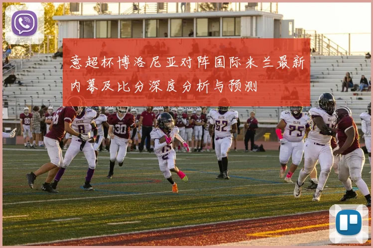 意超杯博洛尼亚对阵国际米兰最新内幕及比分深度分析与预测