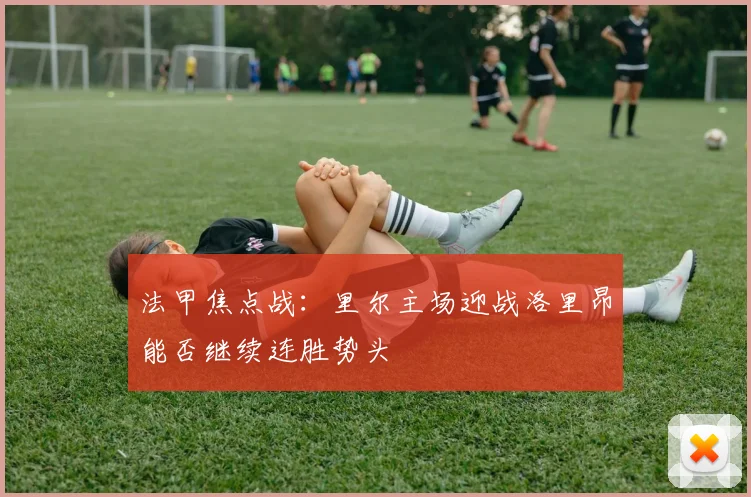 法甲焦点战：里尔主场迎战洛里昂能否继续连胜势头