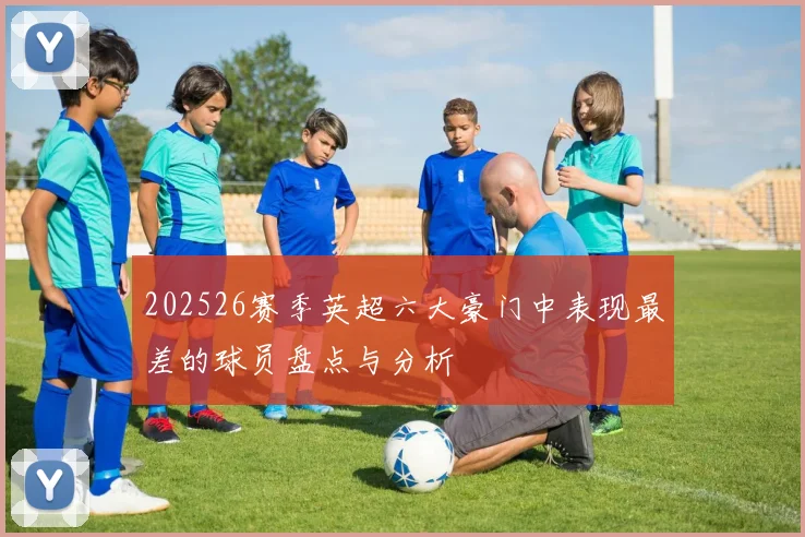 202526赛季英超六大豪门中表现最差的球员盘点与分析