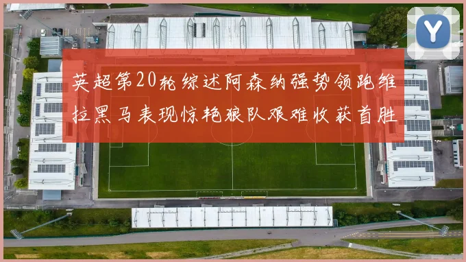 英超第20轮综述阿森纳强势领跑维拉黑马表现惊艳狼队艰难收获首胜