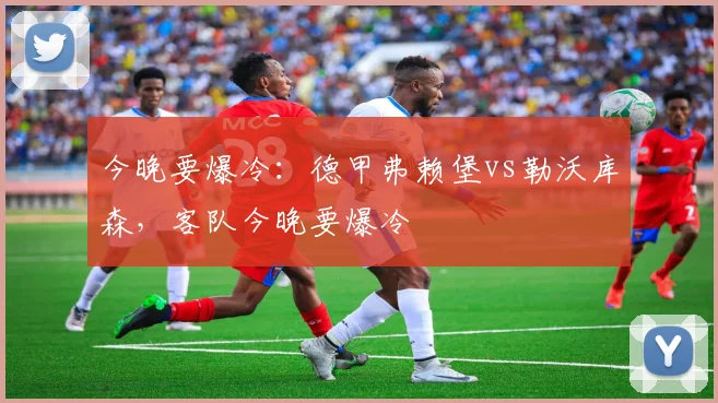 今晚要爆冷：德甲弗赖堡vs勒沃库森，客队今晚要爆冷