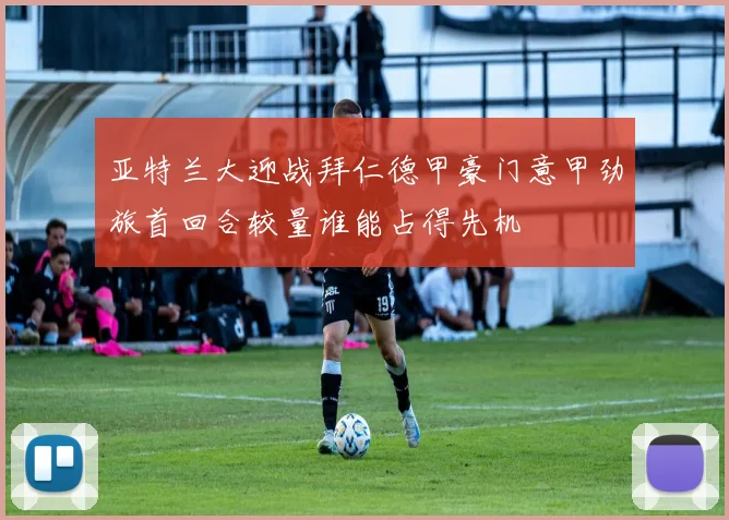 亚特兰大迎战拜仁德甲豪门意甲劲旅首回合较量谁能占得先机
