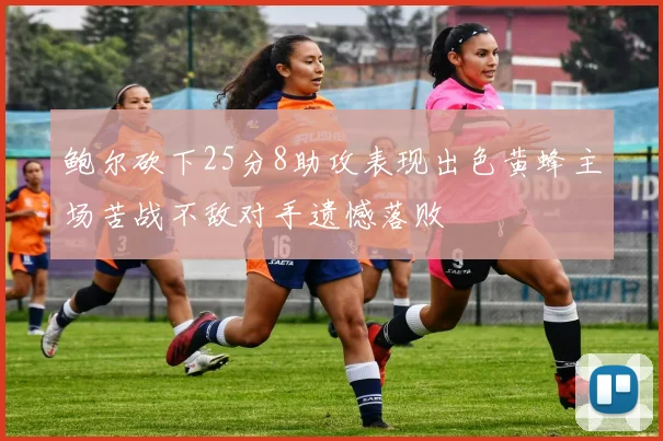 鲍尔砍下25分8助攻表现出色黄蜂主场苦战不敌对手遗憾落败