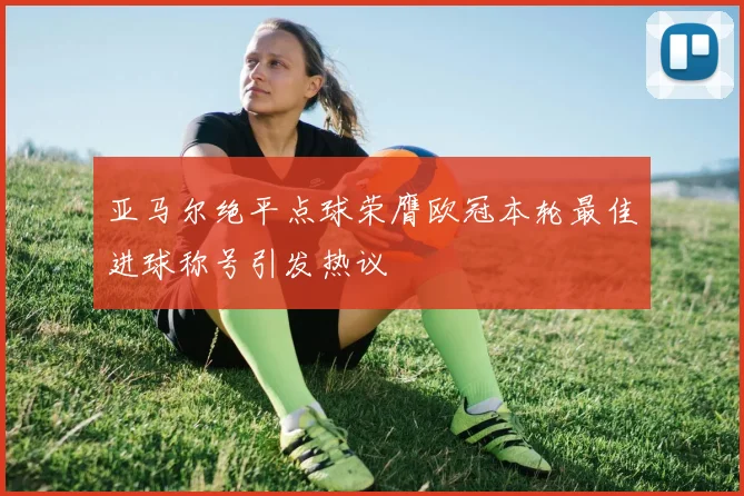 亚马尔绝平点球荣膺欧冠本轮最佳进球称号引发热议